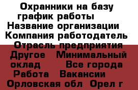 Охранники на базу график работы 1/3 › Название организации ­ Компания-работодатель › Отрасль предприятия ­ Другое › Минимальный оклад ­ 1 - Все города Работа » Вакансии   . Орловская обл.,Орел г.